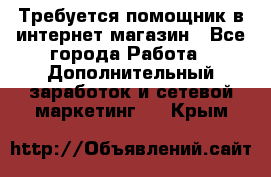 Требуется помощник в интернет-магазин - Все города Работа » Дополнительный заработок и сетевой маркетинг   . Крым